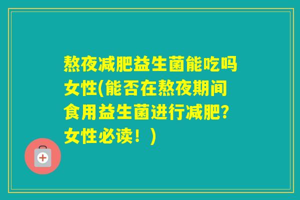 熬夜益生菌能吃吗女性(能否在熬夜期间食用益生菌进行？女性必读！)