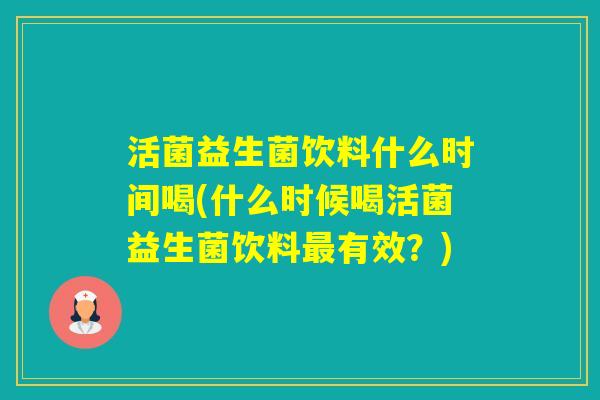 活菌益生菌饮料什么时间喝(什么时候喝活菌益生菌饮料有效？)