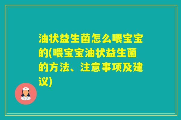 油状益生菌怎么喂宝宝的(喂宝宝油状益生菌的方法、注意事项及建议)