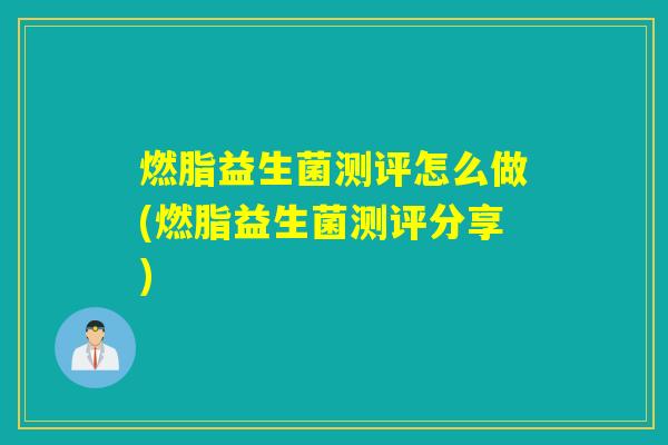 燃脂益生菌测评怎么做(燃脂益生菌测评分享)