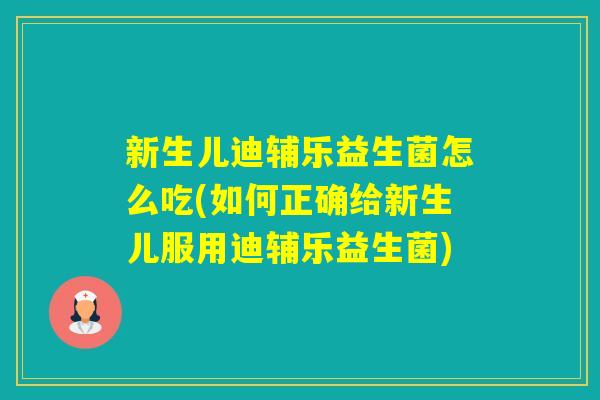 新生儿迪辅乐益生菌怎么吃(如何正确给新生儿服用迪辅乐益生菌) 新生儿迪辅乐益生菌怎么吃(如何正确给新生儿服用迪辅乐益生菌)