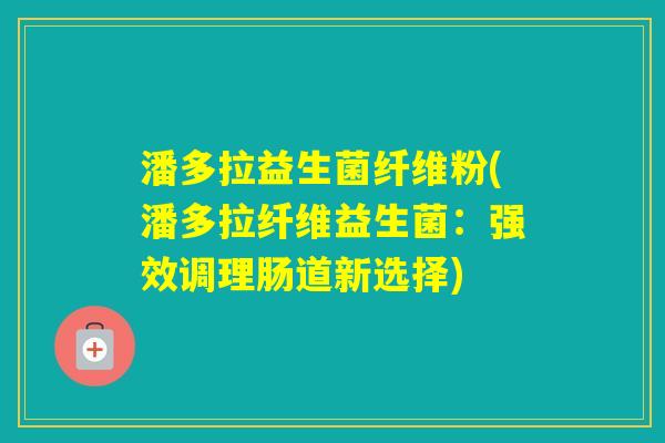 潘多拉益生菌纤维粉(潘多拉纤维益生菌:强效调理肠道新选择) 潘多拉益生菌纤维粉(潘多拉纤维益生菌:强效调理肠道新选择)