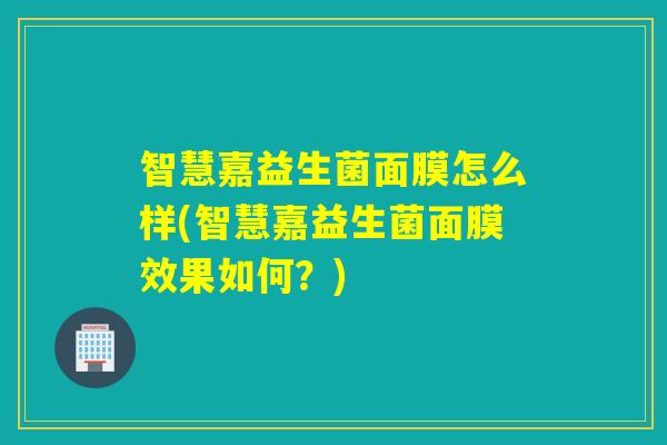 智慧嘉益生菌面膜怎么样(智慧嘉益生菌面膜效果如何?) 智慧嘉益生菌面膜怎么样(智慧嘉益生菌面膜效果如何?)