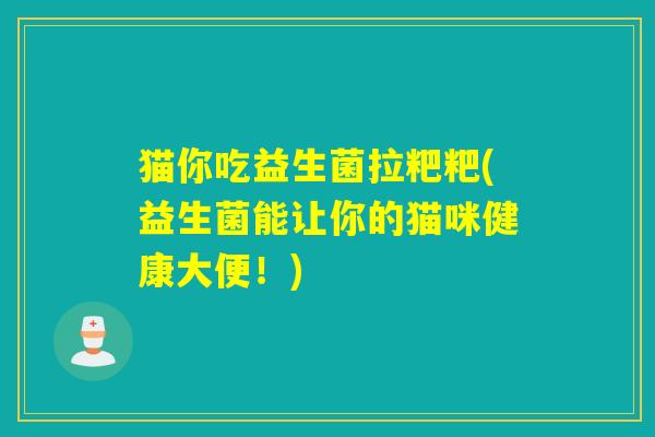 猫你吃益生菌拉粑粑(益生菌能让你的猫咪健康大便!) 猫你吃益生菌拉粑粑(益生菌能让你的猫咪健康大便!)