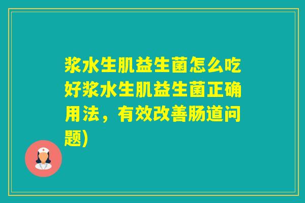 浆水生肌益生菌怎么吃好浆水生肌益生菌正确用法，有效改善肠道问题)