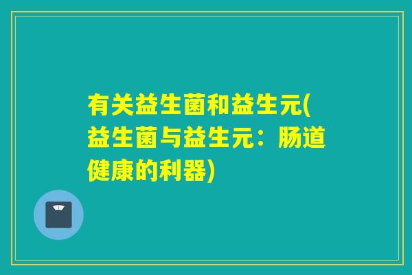 有关益生菌和益生元(益生菌与益生元：肠道健康的利器)