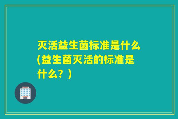 灭活益生菌标准是什么(益生菌灭活的标准是什么？)