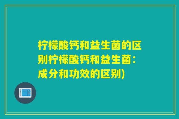 柠檬酸钙和益生菌的区别柠檬酸钙和益生菌：成分和功效的区别)
