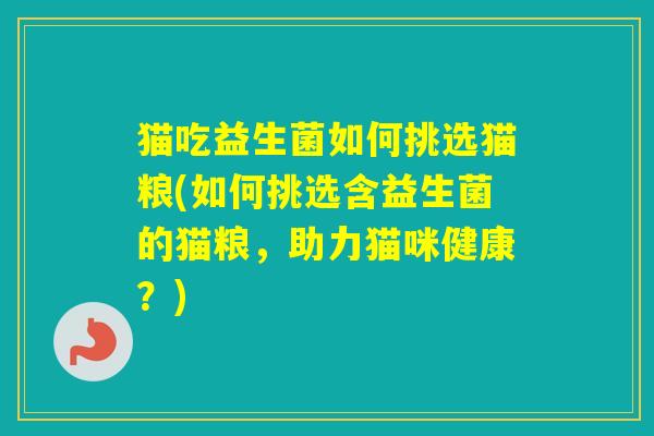 猫吃益生菌如何挑选猫粮(如何挑选含益生菌的猫粮，助力猫咪健康？)