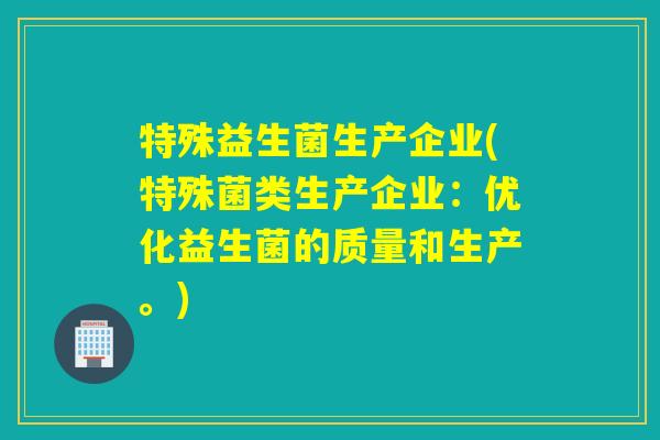 特殊益生菌生产企业(特殊菌类生产企业：优化益生菌的质量和生产。)