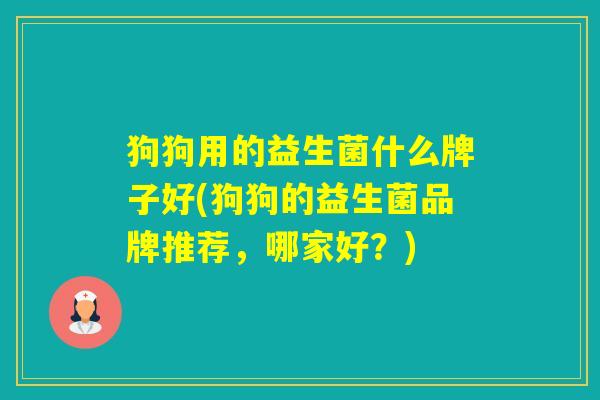 狗狗用的益生菌什么牌子好(狗狗的益生菌品牌推荐，哪家好？)