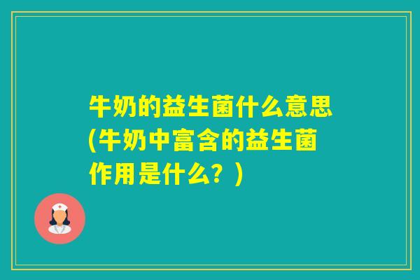 牛奶的益生菌什么意思(牛奶中富含的益生菌作用是什么？)