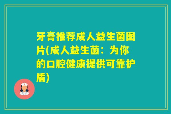 牙膏推荐成人益生菌图片(成人益生菌:为你的口腔健康提供可靠护盾) 牙膏推荐成人益生菌图片(成人益生菌:为你的口腔健康提供可靠护盾)
