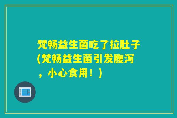 梵畅益生菌吃了拉肚子(梵畅益生菌引发,小心食用!) 梵畅益生菌吃了拉肚子(梵畅益生菌引发,小心食用!)