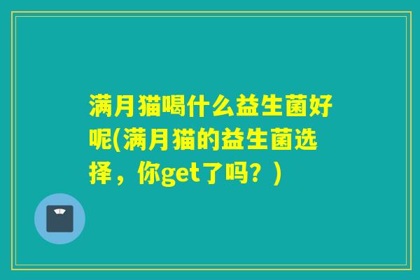 满月猫喝什么益生菌好呢(满月猫的益生菌选择，你get了吗？)