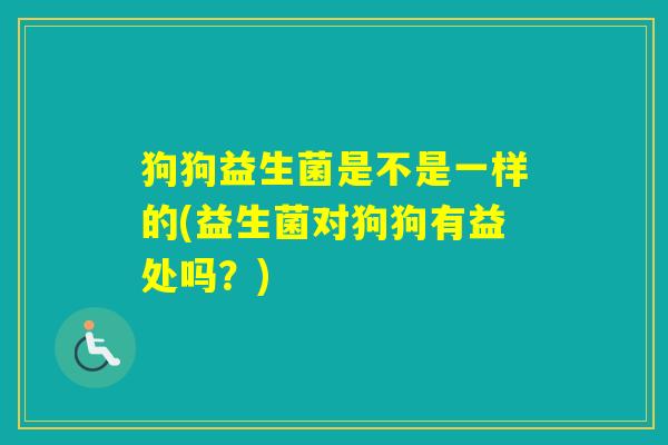 狗狗益生菌是不是一样的(益生菌对狗狗有益处吗?) 狗狗益生菌是不是一样的(益生菌对狗狗有益处吗?)