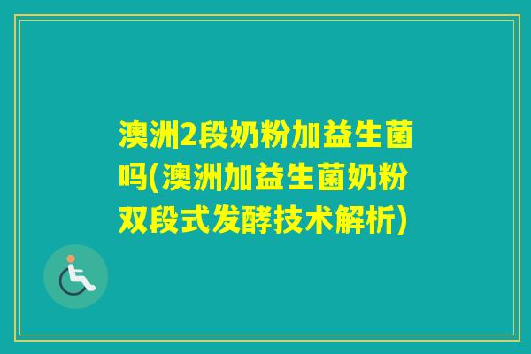 澳洲2段奶粉加益生菌吗(澳洲加益生菌奶粉双段式发酵技术解析)