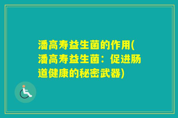 潘高寿益生菌的作用(潘高寿益生菌：促进肠道健康的秘密武器)