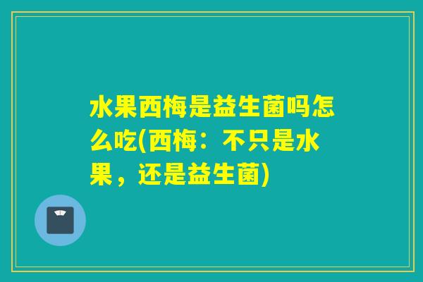 水果西梅是益生菌吗怎么吃(西梅:不只是水果,还是益生菌) 水果西梅是益生菌吗怎么吃(西梅:不只是水果,还是益生菌)