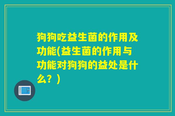 狗狗吃益生菌的作用及功能(益生菌的作用与功能对狗狗的益处是什么？)