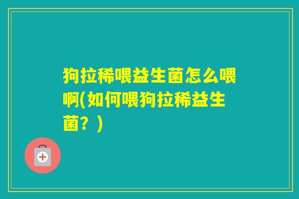 狗拉稀喂益生菌怎么喂啊(如何喂狗拉稀益生菌？)