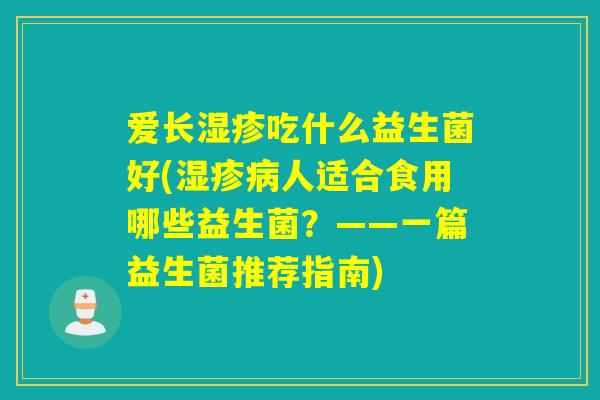爱长吃什么益生菌好(人适合食用哪些益生菌?——一篇益生菌推荐指南) 爱长吃什么益生菌好(人适合食用哪些益生菌?——一篇益生菌推荐指南)