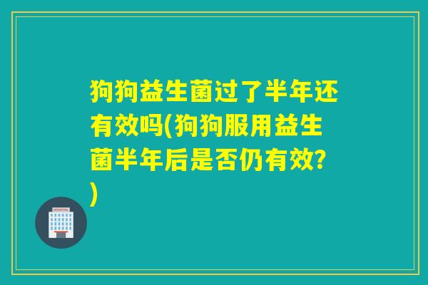 狗狗益生菌过了半年还有效吗(狗狗服用益生菌半年后是否仍有效？)