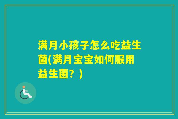 满月小孩子怎么吃益生菌(满月宝宝如何服用益生菌？)