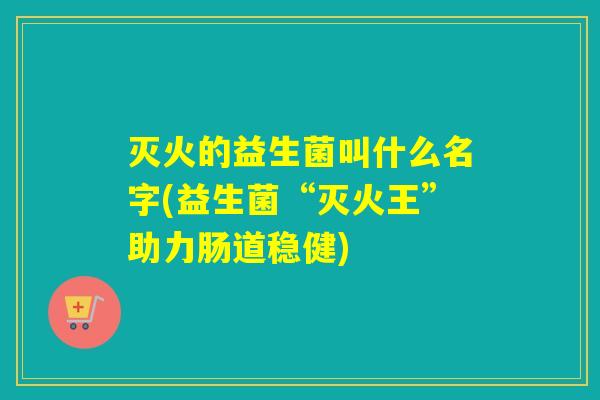 灭火的益生菌叫什么名字(益生菌“灭火王”助力肠道稳健) 灭火的益生菌叫什么名字(益生菌“灭火王”助力肠道稳健)
