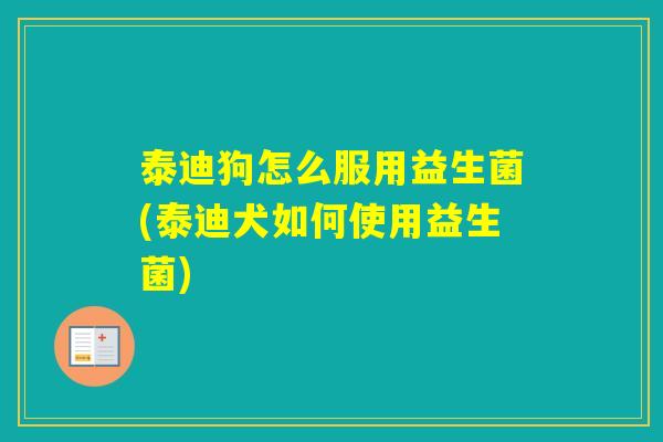泰迪狗怎么服用益生菌(泰迪犬如何使用益生菌) 泰迪狗怎么服用益生菌(泰迪犬如何使用益生菌)