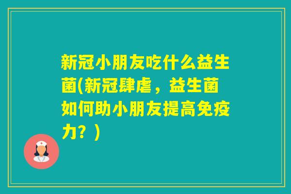 新冠小朋友吃什么益生菌(新冠肆虐，益生菌如何助小朋友提高力？)