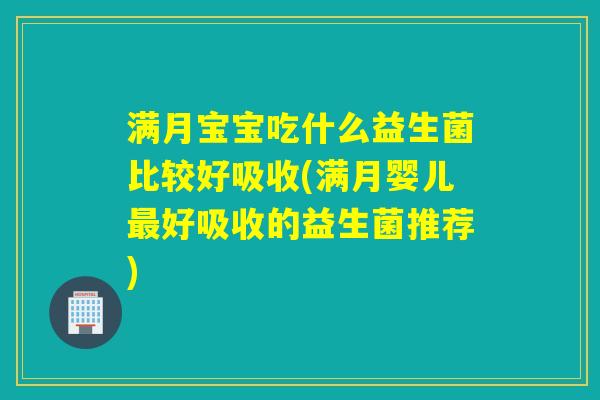 满月宝宝吃什么益生菌比较好吸收(满月婴儿好吸收的益生菌推荐) 满月宝宝吃什么益生菌比较好吸收(满月婴儿好吸收的益生菌推荐)