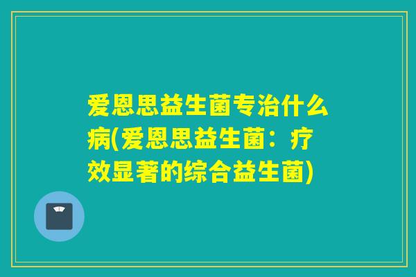 爱恩思益生菌专什么(爱恩思益生菌：疗效显著的综合益生菌)