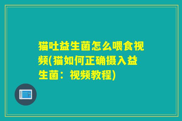 猫吐益生菌怎么喂食视频(猫如何正确摄入益生菌：视频教程)