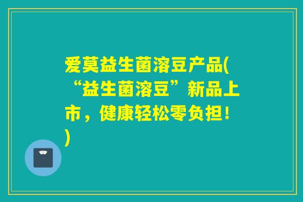 爱莫益生菌溶豆产品(“益生菌溶豆”新品上市，健康轻松零负担！)
