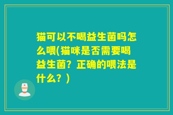 猫可以不喝益生菌吗怎么喂(猫咪是否需要喝益生菌？正确的喂法是什么？)