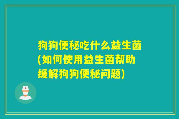 狗狗吃什么益生菌(如何使用益生菌帮助缓解狗狗问题) 狗狗吃什么益生菌(如何使用益生菌帮助缓解狗狗问题)