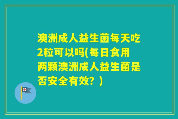 澳洲成人益生菌每天吃2粒可以吗(每日食用两颗澳洲成人益生菌是否安全有效?) 澳洲成人益生菌每天吃2粒可以吗(每日食用两颗澳洲成人益生菌是否安全有效?)