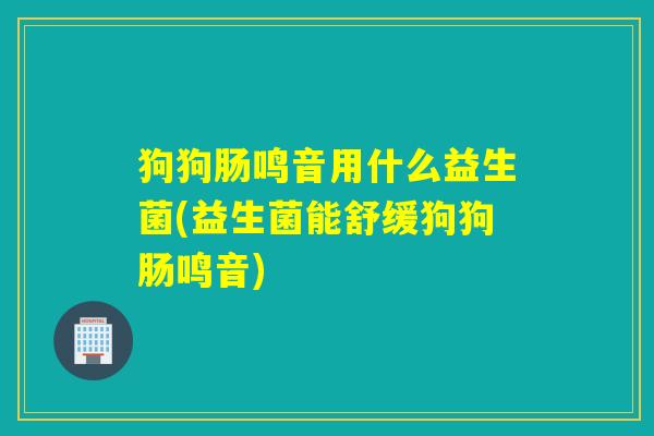 狗狗肠鸣音用什么益生菌(益生菌能舒缓狗狗肠鸣音) 狗狗肠鸣音用什么益生菌(益生菌能舒缓狗狗肠鸣音)