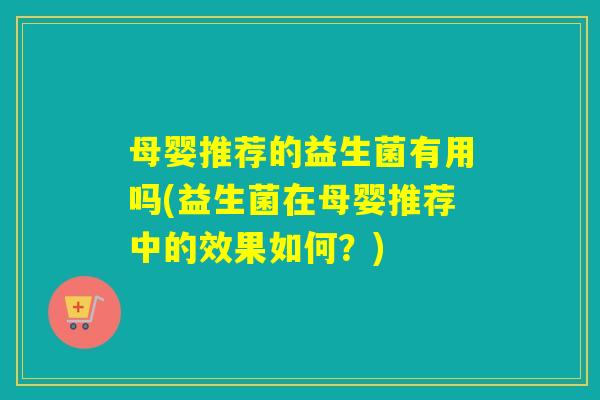 母婴推荐的益生菌有用吗(益生菌在母婴推荐中的效果如何？)