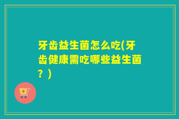 牙齿益生菌怎么吃(牙齿健康需吃哪些益生菌?) 牙齿益生菌怎么吃(牙齿健康需吃哪些益生菌?)