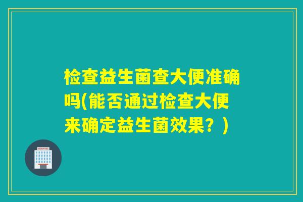 检查益生菌查大便准确吗(能否通过检查大便来确定益生菌效果？)