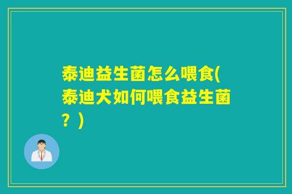 泰迪益生菌怎么喂食(泰迪犬如何喂食益生菌?) 泰迪益生菌怎么喂食(泰迪犬如何喂食益生菌?)