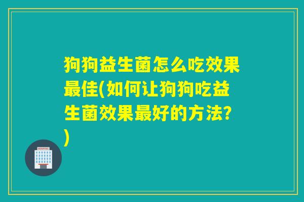 狗狗益生菌怎么吃效果佳(如何让狗狗吃益生菌效果好的方法?) 狗狗益生菌怎么吃效果佳(如何让狗狗吃益生菌效果好的方法?)