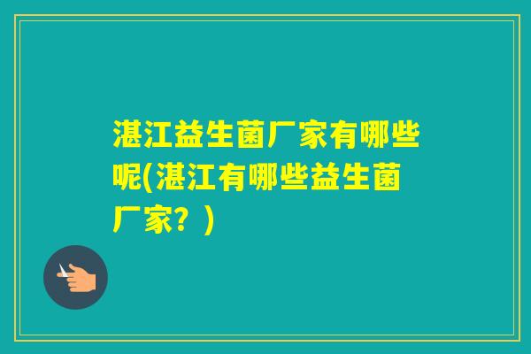 湛江益生菌厂家有哪些呢(湛江有哪些益生菌厂家?) 湛江益生菌厂家有哪些呢(湛江有哪些益生菌厂家?)