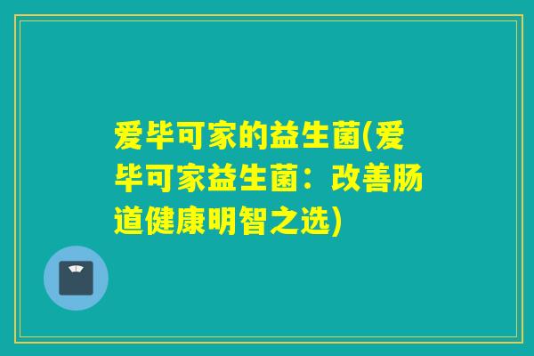爱毕可家的益生菌(爱毕可家益生菌：改善肠道健康明智之选)