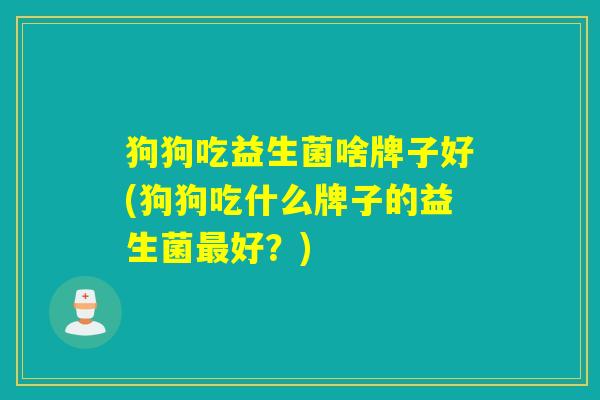狗狗吃益生菌啥牌子好(狗狗吃什么牌子的益生菌好?) 狗狗吃益生菌啥牌子好(狗狗吃什么牌子的益生菌好?)