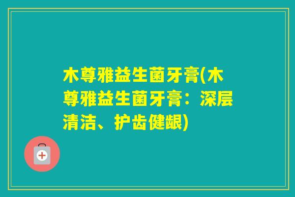 木尊雅益生菌牙膏(木尊雅益生菌牙膏:深层清洁、护齿健龈) 木尊雅益生菌牙膏(木尊雅益生菌牙膏:深层清洁、护齿健龈)
