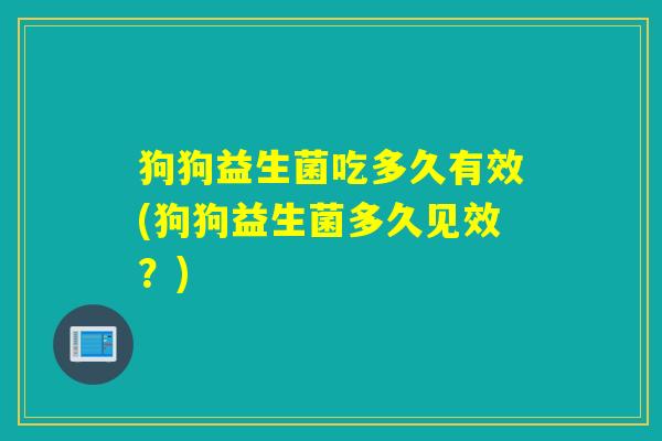 狗狗益生菌吃多久有效(狗狗益生菌多久见效？)