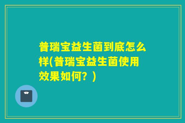 普瑞宝益生菌到底怎么样(普瑞宝益生菌使用效果如何?) 普瑞宝益生菌到底怎么样(普瑞宝益生菌使用效果如何?)